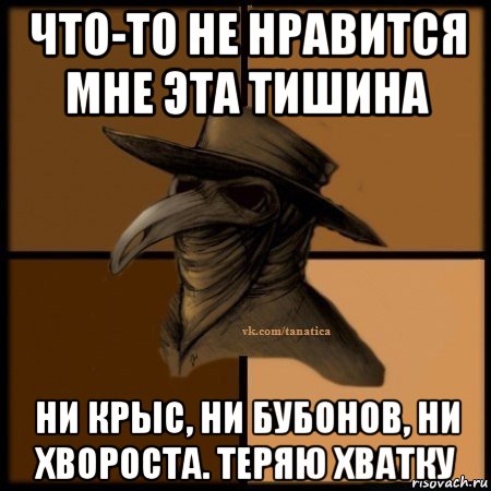 что-то не нравится мне эта тишина ни крыс, ни бубонов, ни хвороста. теряю хватку