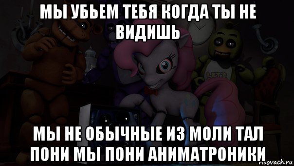 мы убьем тебя когда ты не видишь мы не обычные из моли тал пони мы пони аниматроники, Мем Пони фнаф