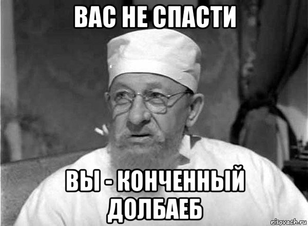 вас не спасти вы - конченный долбаеб
