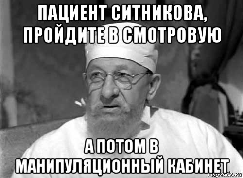 пациент ситникова, пройдите в смотровую а потом в манипуляционный кабинет