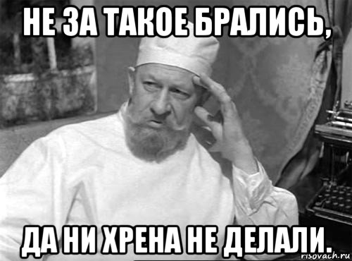 не за такое брались, да ни хрена не делали.