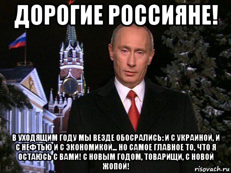 дорогие россияне! в уходящим году мы везде обосрались: и с украиной, и с нефтью и с экономикой... но самое главное то, что я остаюсь с вами! с новым годом, товарищи, с новой жопой!