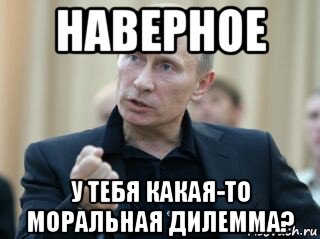 наверное у тебя какая-то моральная дилемма?