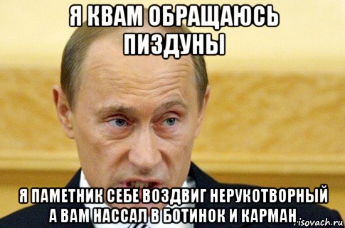 я квам обращаюсь пиздуны я паметник себе воздвиг нерукотворный а вам нассал в ботинок и карман, Мем путин