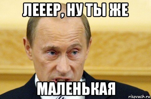 лееер, ну ты же маленькая, Мем путин