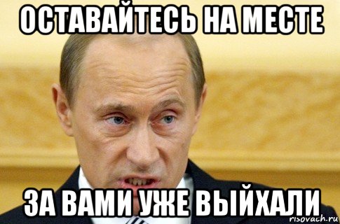 оставайтесь на месте за вами уже выйхали, Мем путин