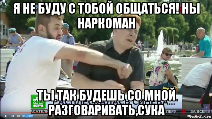 я не буду с тобой общаться! ны наркоман ты так будешь со мной разговаривать,сука