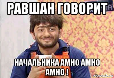 равшан говорит начальника амно амно амно !