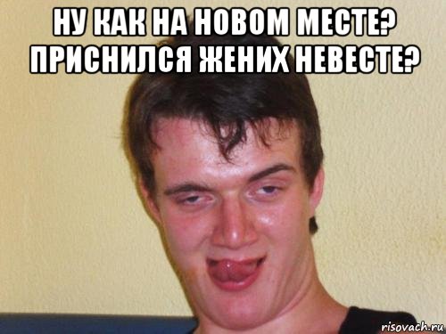 ну как на новом месте? приснился жених невесте? 