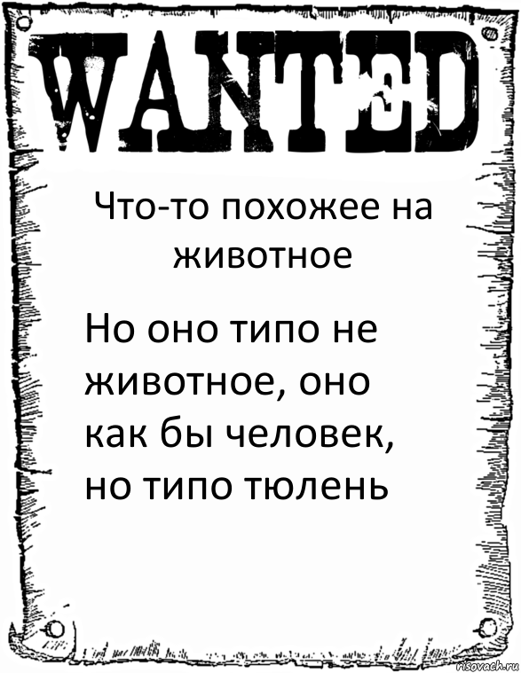 Что-то похожее на животное Но оно типо не животное, оно как бы человек, но типо тюлень