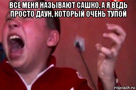 все меня называют сашко, а я ведь просто даун, который очень тупой 