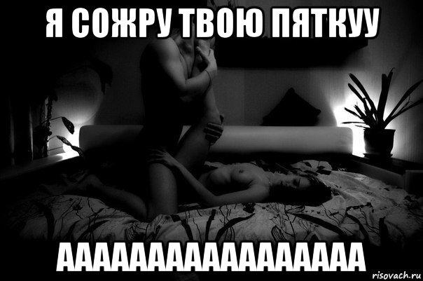 я сожру твою пяткуу ааааааааааааааааа