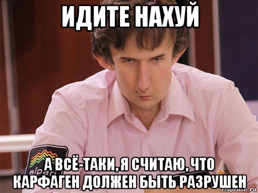 идите нахуй а всё-таки, я считаю, что карфаген должен быть разрушен, Мем Сергей Курякин