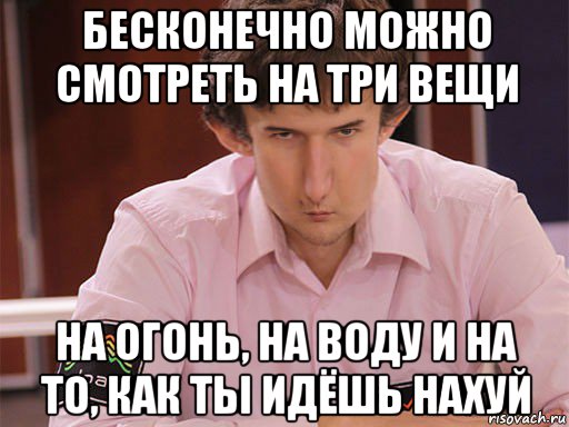 бесконечно можно смотреть на три вещи на огонь, на воду и на то, как ты идёшь нахуй, Мем Сергей Курякин