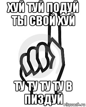 хуй туй подуй ты свой хуй ту ту ту ту в пиздуй