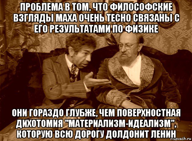 проблема в том, что философские взгляды маха очень тесно связаны с его результатами по физике они гораздо глубже, чем поверхностная дихотомия "материализм-идеализм", которую всю дорогу долдонит ленин