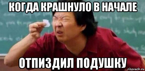 когда крашнуло в начале отпиздил подушку