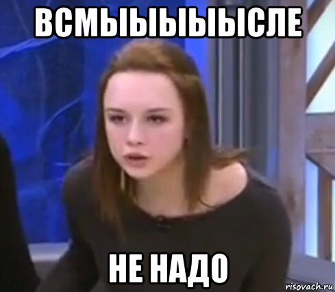 всмыыыыысле не надо