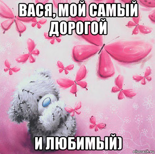 вася, мой самый дорогой и любимый)