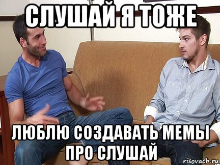 слушай я тоже люблю создавать мемы про слушай, Мем Слушай я тоже люблю делать подпи