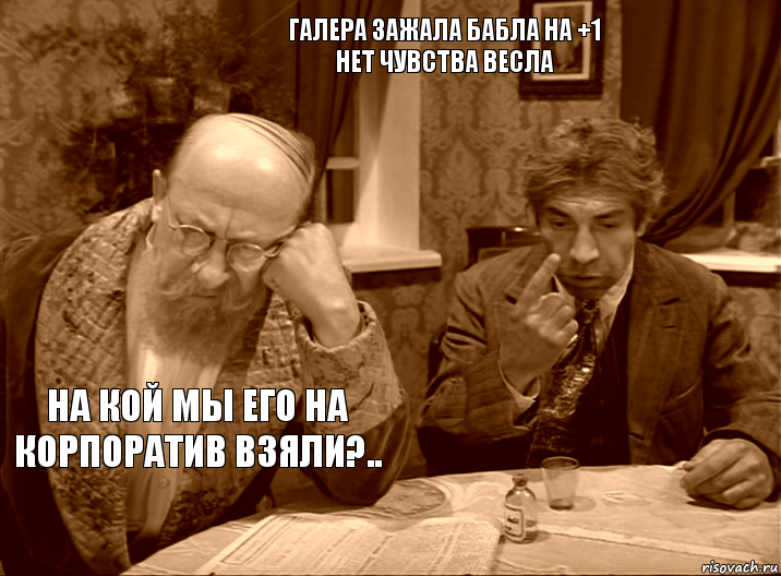 галера зажала бабла на +1
нет чувства весла на кой мы его на корпоратив взяли?..