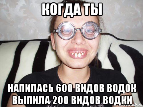 когда ты напилась 600 видов водок выпила 200 видов водки