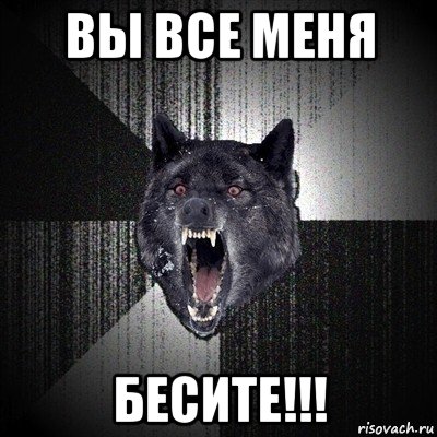 вы все меня бесите!!!