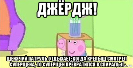 джёрдж! щенячий патруль отдыхает: когда крепыш смотрел суперщена, то суперщен превратился в спираль:((