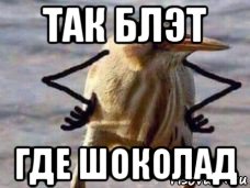 так блэт где шоколад