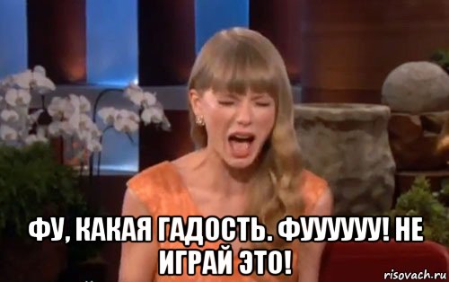  фу, какая гадость. фуууууу! не играй это!