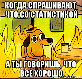 когда спрашивают, что со статистикой а ты говоришь, что все хорошо