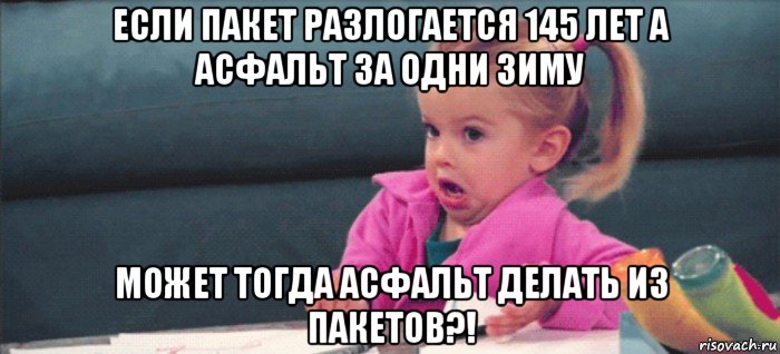 если пакет разлогается 145 лет а асфальт за одни зиму может тогда асфальт делать из пакетов?!, Мем  Ты говоришь (девочка возмущается)