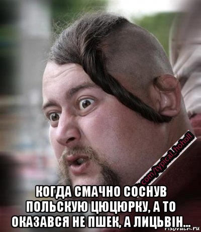  когда смачно соснув польскую цюцюрку, а то оказався не пшек, а лицьвiн...