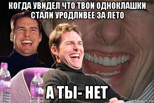 когда увидел что твои одноклашки стали уродливее за лето а ты- нет, Мем том круз