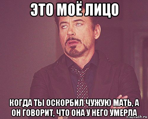 это моё лицо когда ты оскорбил чужую мать, а он говорит, что она у него умерла, Мем твое выражение лица