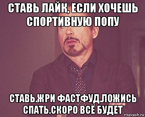 ставь лайк, если хочешь спортивную попу ставь.жри фастфуд.ложись спать.скоро всё будет, Мем твое выражение лица