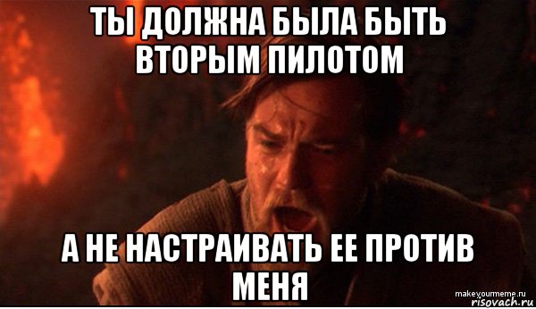 ты должна была быть вторым пилотом а не настраивать ее против меня, Мем ты был мне как брат