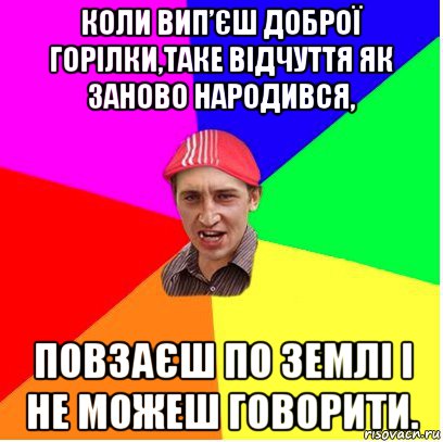 коли вип’єш доброї горілки,таке відчуття як заново народився, повзаєш по землі і не можеш говорити.