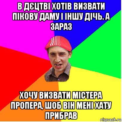 в дєцтві хотів визвати пікову даму і іншу дічь. а зараз хочу визвати містера пропера, шоб він мені хату прибрав