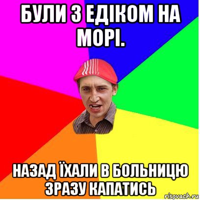 були з едіком на морі. назад їхали в больницю зразу капатись