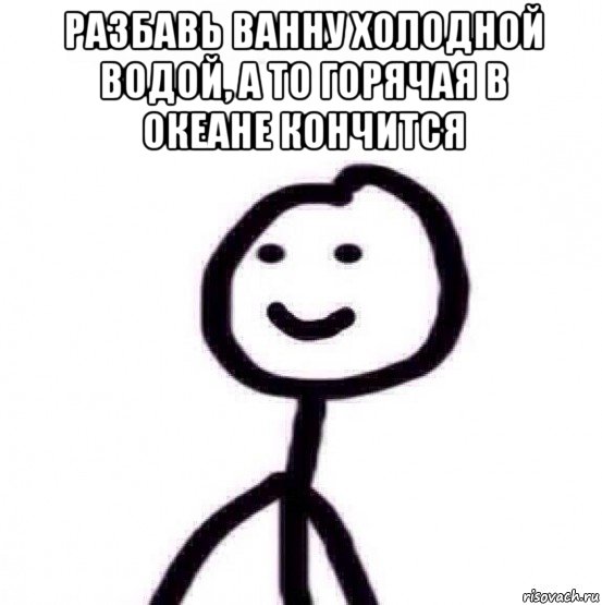 разбавь ванну холодной водой, а то горячая в океане кончится 