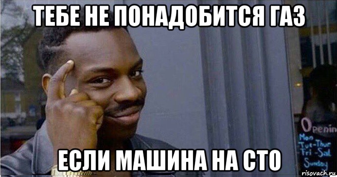 тебе не понадобится газ если машина на сто