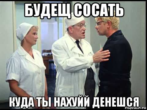 будещ сосать куда ты нахуйй денешся