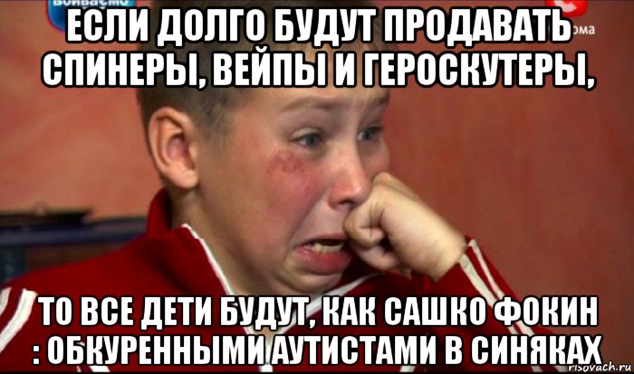 если долго будут продавать спинеры, вейпы и героскутеры, то все дети будут, как сашко фокин : обкуренными аутистами в синяках, Мем  Сашок Фокин