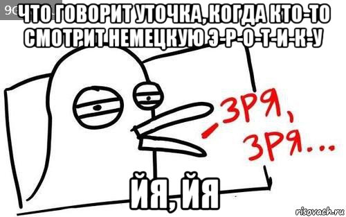 что говорит уточка, когда кто-то смотрит немецкую э-р-о-т-и-к-у йя, йя