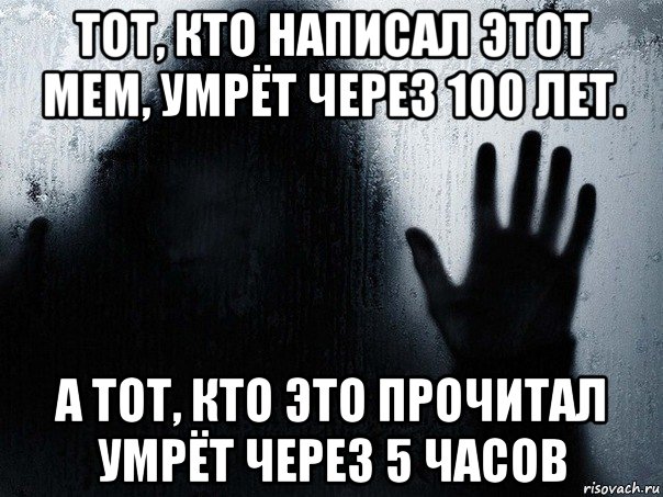 тот, кто написал этот мем, умрёт через 100 лет. а тот, кто это прочитал умрёт через 5 часов, Мем Ужас