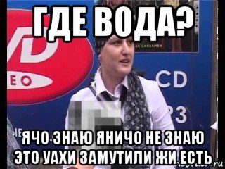 где вода? ячо знаю яничо не знаю это уахи замутили жи есть, Мем ВАХИ ЗАМУТИЛИ