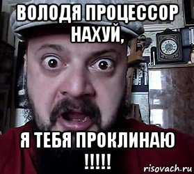 володя процессор нахуй, я тебя проклинаю !!!!!