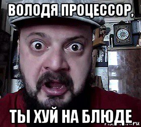 володя процессор, ты хуй на блюде