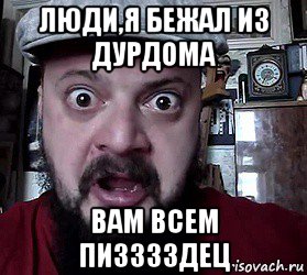 люди,я бежал из дурдома вам всем пизззздец